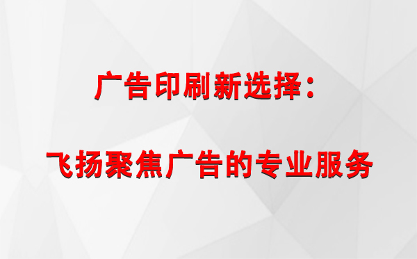 木垒广告印刷新选择：飞扬聚焦广告的专业服务